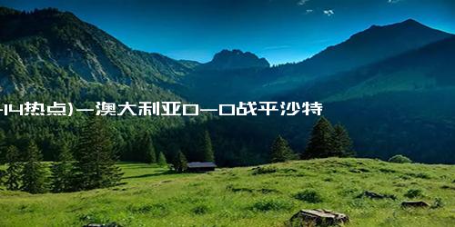 (11-14热点)-澳大利亚0-0战平沙特 两队同积6分 激烈对决终握手言和